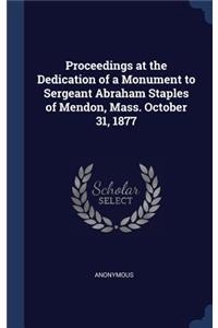 Proceedings at the Dedication of a Monument to Sergeant Abraham Staples of Mendon, Mass. October 31, 1877