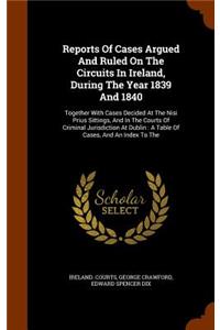 Reports Of Cases Argued And Ruled On The Circuits In Ireland, During The Year 1839 And 1840