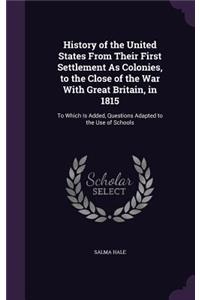 History of the United States From Their First Settlement As Colonies, to the Close of the War With Great Britain, in 1815