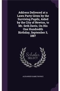 Address Delivered at a Lawn Party Given by the Surviving Pupils, Aided by the City of Newton, to Mr. Seth Davis, On His One Hundredth Birthday, September 3, 1887