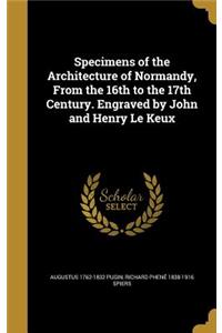 Specimens of the Architecture of Normandy, From the 16th to the 17th Century. Engraved by John and Henry Le Keux