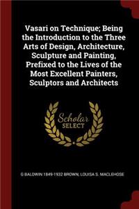 Vasari on Technique; Being the Introduction to the Three Arts of Design, Architecture, Sculpture and Painting, Prefixed to the Lives of the Most Excellent Painters, Sculptors and Architects
