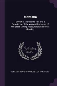 Montana: Exhibit at the World's Fair and a Description of the Various Resources of the State, Mining, Agricultural and Stock-Growing