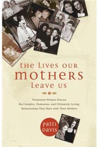 The Lives Our Mothers Leave Us: Prominent Women Discuss the Complex, Humorous, and Ultimately Loving Relationships They Have with Their Mothers