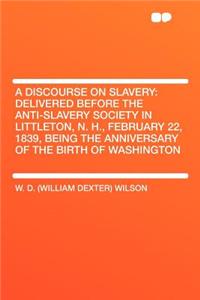 A Discourse on Slavery: Delivered Before the Anti-Slavery Society in Littleton, N. H., February 22, 1839, Being the Anniversary of the Birth O