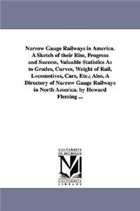 Narrow Gauge Railways in America. A Sketch of their Rise, Progress and Success, Valuable Statistics As to Grades, Curves, Weight of Rail, Locomotives, Cars, Etc.; Also, A Directory of Narrow Gauge Railways in North America. by Howard Fleming ...