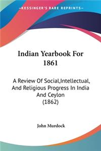 Indian Yearbook For 1861: A Review Of Social, Intellectual, And Religious Progress In India And Ceylon (1862)