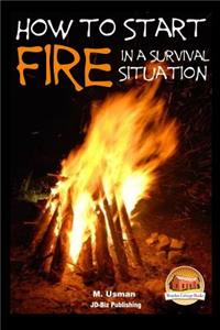 How to Start a Fire In a Survival Situation