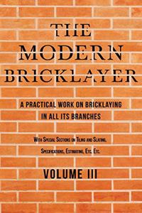 Modern Bricklayer - A Practical Work on Bricklaying in all its Branches - Volume III: With Special Selections on Tiling and Slating, Specifications Estimating, Etc