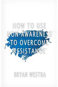 How To Use Non-Awareness To Overcome Resistance