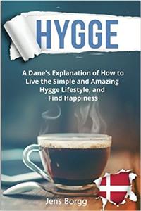 Hygge: The Complete Book of Hygge; a Real Dane’s Explanation of How to Live the Simple and Amazing Hygge Lifestyle, and Find Happiness