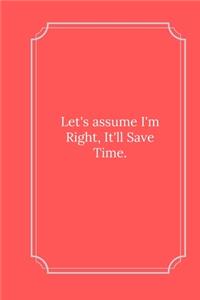 Let's assume I'm Right, It'll Save Time.