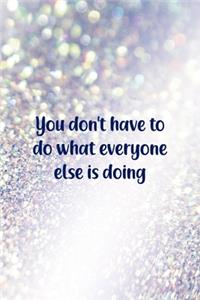 You Don't Have To Do What Everyone Else Is Doing