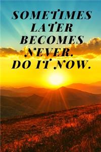 Sometimes later becomes never. Do it now.