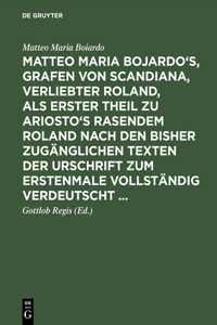 Matteo Maria Bojardo's, Grafen von Scandiana, Verliebter Roland, als erster Theil zu Ariosto's Rasendem Roland nach den bisher zugänglichen Texten der Urschrift zum erstenmale vollständig verdeutscht ...