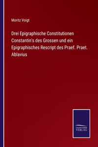Drei Epigraphische Constitutionen Constantin's des Grossen und ein Epigraphisches Rescript des Praef. Praet. Ablavius
