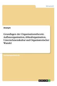 Grundlagen der Organisationstheorie. Aufbauorganisation, Ablauforganisation, Unternehmenskultur und Organisatorischer Wandel