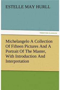 Michelangelo a Collection of Fifteen Pictures and a Portrait of the Master, with Introduction and Interpretation