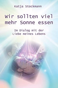 Wir sollten viel mehr Sonne essen: Im Dialog mit der Liebe meines Lebens