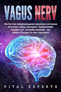 VAGUS NERV: Wie Sie Ihren Selbstheilungsnerv stimulieren und diverse Schmerzen, Stress, Depression, Hochsensibilitat, Reizdarm uvm. nachhaltig loswerden - inkl. effektive Ubungen fur mehr Gesundheit