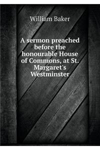 A Sermon Preached Before the Honourable House of Commons, at St. Margaret's Westminster