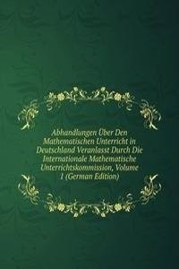 Abhandlungen Uber Den Mathematischen Unterricht in Deutschland Veranlasst Durch Die Internationale Mathematische Unterrichtskommission, Volume 1 (German Edition)