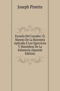 Escuela Del Cazador; O, Manejo De La Bayoneta Aplicada A Los Egercicios Y Maniobras De La Infanteria (Spanish Edition)