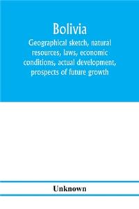 Bolivia. Geographical sketch, natural resources, laws, economic conditions, actual development, prospects of future growth