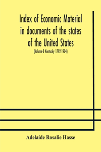 Index of economic material in documents of the states of the United States; (Volume-8 Kentucky 1792-1904) prepared for the Department of Economics and Sociology of the Carnegie Institution of Washington