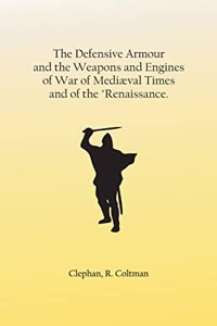 The Defensive Armour and the Weapons and Engines of War of Mediæval Times, and of the 