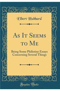 As It Seems to Me: Being Some Philistine Essays Concerning Several Things (Classic Reprint)