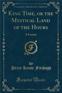 King Time, or the Mystical Land of the Hours: A Fantasy (Classic Reprint)