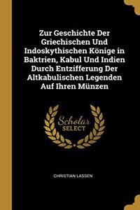 Zur Geschichte Der Griechischen Und Indoskythischen Könige in Baktrien, Kabul Und Indien Durch Entzifferung Der Altkabulischen Legenden Auf Ihren Münzen
