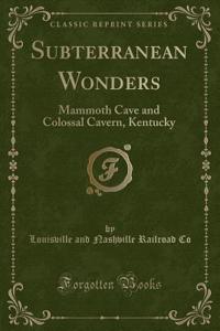 Subterranean Wonders: Mammoth Cave and Colossal Cavern, Kentucky (Classic Reprint)