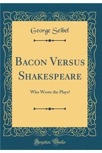 Bacon Versus Shakespeare: Who Wrote the Plays? (Classic Reprint)