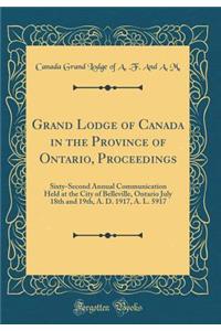 Grand Lodge of Canada in the Province of Ontario, Proceedings: Sixty-Second Annual Communication Held at the City of Belleville, Ontario July 18th and 19th, A. D. 1917, A. L. 5917 (Classic Reprint)