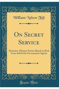 On Secret Service: Detective-Mystery Stories Based on Real Cases Solved by Government Agents (Classic Reprint)
