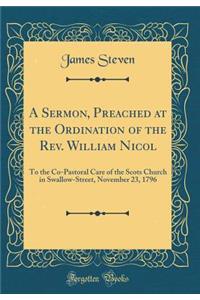 A Sermon, Preached at the Ordination of the Rev. William Nicol: To the Co-Pastoral Care of the Scots Church in Swallow-Street, November 23, 1796 (Classic Reprint)