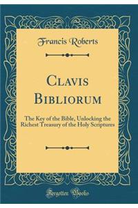 Clavis Bibliorum: The Key of the Bible, Unlocking the Richest Treasury of the Holy Scriptures (Classic Reprint)