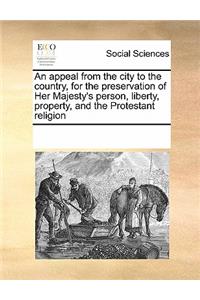 An Appeal from the City to the Country, for the Preservation of Her Majesty's Person, Liberty, Property, and the Protestant Religion