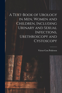 Text-Book of Urology in Men, Women and Children, Including Urinary and Sexual Infections, Urethroscopy and Cystoscopy