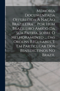 Memoria Documentada Offerecida À Nação Brazileira ... Por Hum Brazileiro Amigo Da Sua Patria, Sobre O Melhoramento ... Das Ordens Regulares, E Em Particular Dos Benedictinos No Brazil