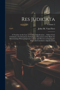 Res Judicata; a Treatise on the law of Former Adjudication ... Either Civil, Criminal or Ecclesiastical, Including a Discussion of the Rules for Determining When Judgments at law and Decrees in Equity are Final and Conclusive Adjudications; Volume