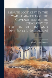 Minute Book Kept by the War Committee of the Covenanters in the Stewartry of Kircudbright ... 1640 and 1641 [Ed. by J. Nicholson]