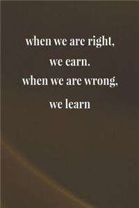 When We Are Right We Earn When We Are Wrong We Learn