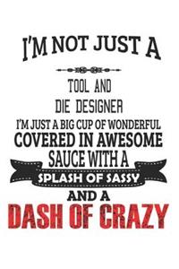 I'm Not Just A Tool And Die Designer I'm Just A Big Cup Of Wonderful Covered In Awesome Sauce With A Splash Of Sassy And A Dash Of Crazy
