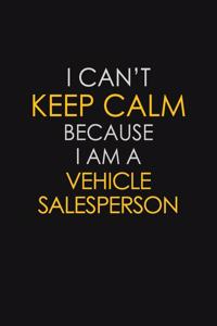 I Can't Keep Calm Because I Am A Vehicle Salesperson