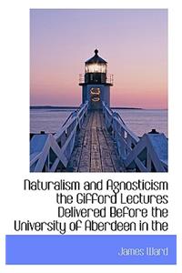 Naturalism and Agnosticism the Gifford Lectures Delivered Before the University of Aberdeen in the