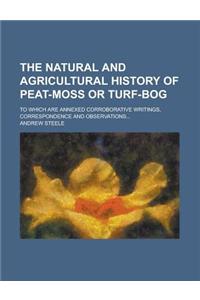 The Natural and Agricultural History of Peat-Moss or Turf-Bog; To Which Are Annexed Corroborative Writings, Correspondence and Observations...