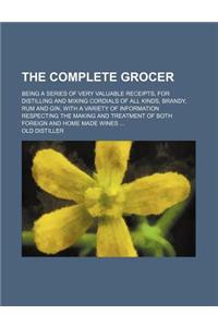 The Complete Grocer; Being a Series of Very Valuable Receipts, for Distilling and Mixing Cordials of All Kinds, Brandy, Rum and Gin, with a Variety of